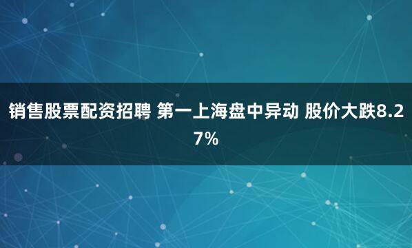 销售股票配资招聘 第一上海盘中异动 股价大跌8.27%