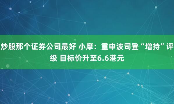 炒股那个证券公司最好 小摩：重申波司登“增持”评级 目标价升至6.6港元