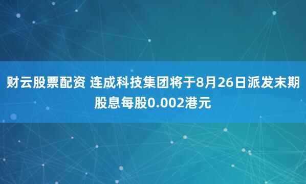 财云股票配资 连成科技集团将于8月26日派发末期股息每股0.002港元