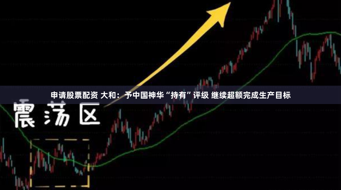 申请股票配资 大和：予中国神华“持有”评级 继续超额完成生产目标