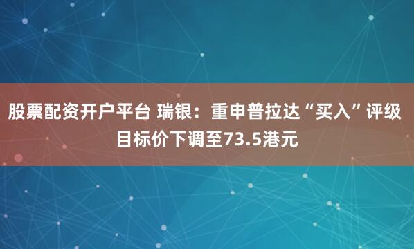 股票配资开户平台 瑞银：重申普拉达“买入”评级 目标价下调至73.5港元