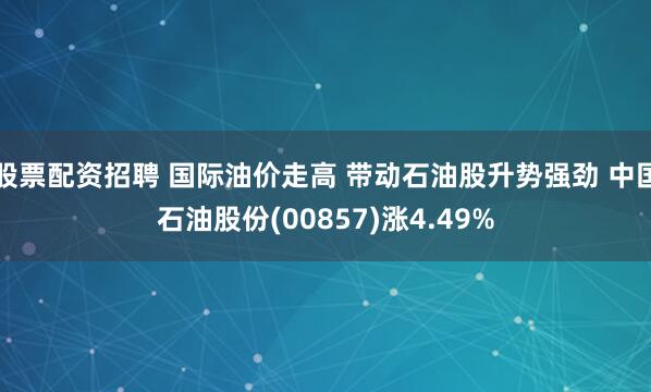 股票配资招聘 国际油价走高 带动石油股升势强劲 中国石油股份(00857)涨4.49%