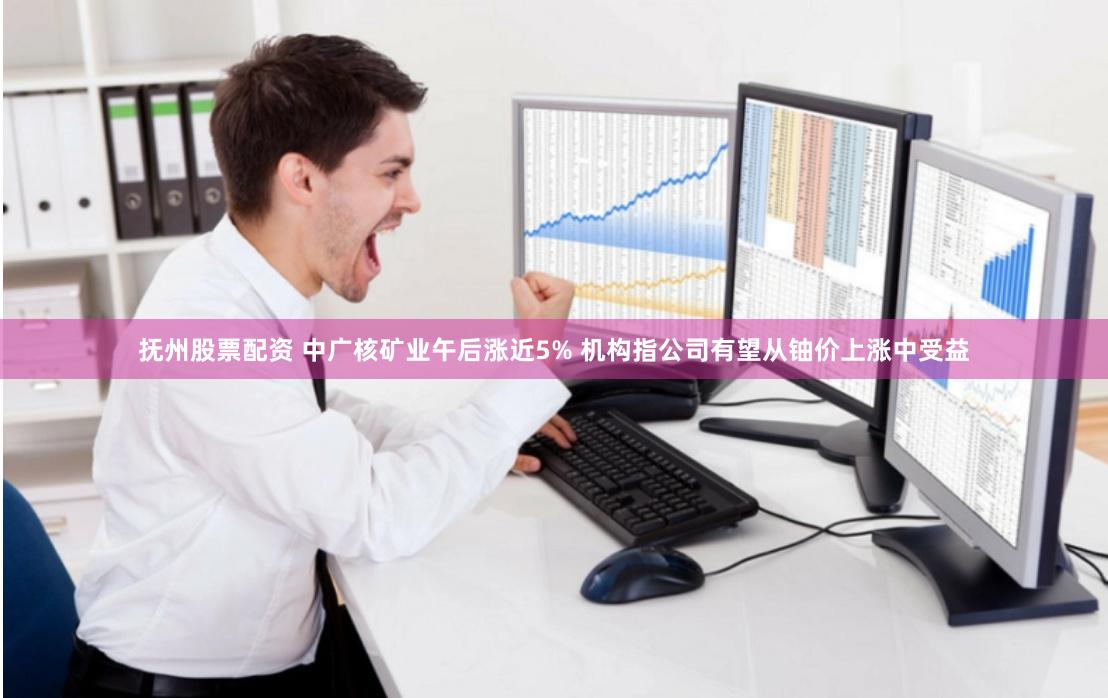 抚州股票配资 中广核矿业午后涨近5% 机构指公司有望从铀价上涨中受益
