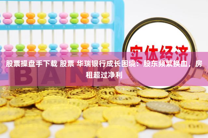 股票操盘手下载 股票 华瑞银行成长困境:股东频繁换血,房租超过净利