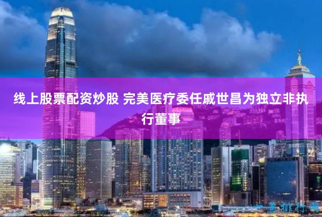 线上股票配资炒股 完美医疗委任戚世昌为独立非执行董事