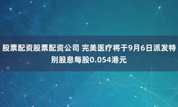 股票配资股票配资公司 完美医疗将于9月6日派发特别股息每股0.054港元
