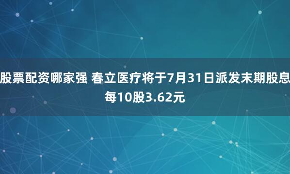 股票配资哪家强 春立医疗将于7月31日派发末期股息每10股3.62元