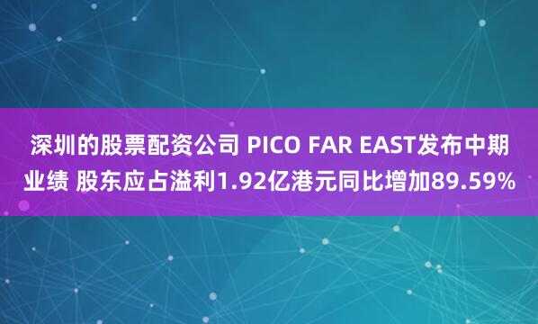 深圳的股票配资公司 PICO FAR EAST发布中期业绩 股东应占溢利1.92亿港元同比增加89.59%