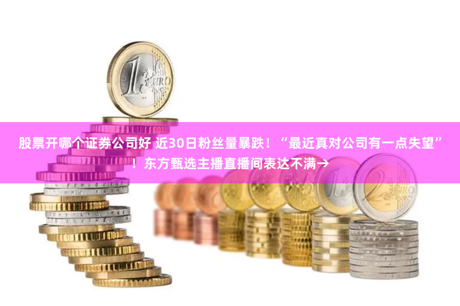股票开哪个证券公司好 近30日粉丝量暴跌！“最近真对公司有一点失望”！东方甄选主播直播间表达不满→