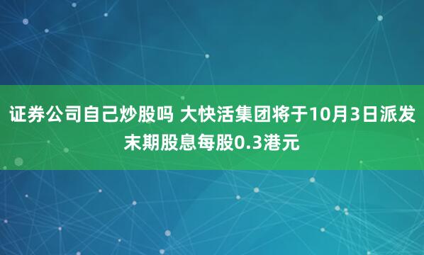 证券公司自己炒股吗 大快活集团将于10月3日派发末期股息每股0.3港元