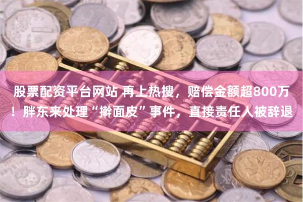 股票配资平台网站 再上热搜，赔偿金额超800万！胖东来处理“擀面皮”事件，直接责任人被辞退