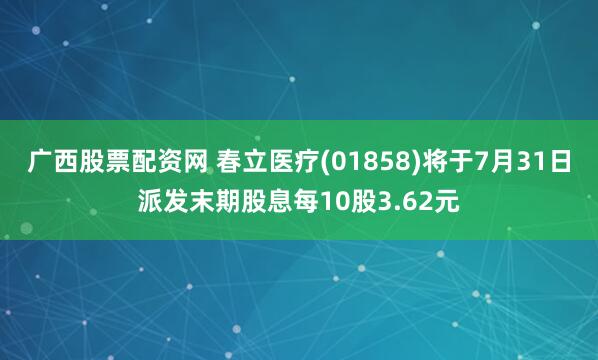 广西股票配资网 春立医疗(01858)将于7月31日派发末期股息每10股3.62元
