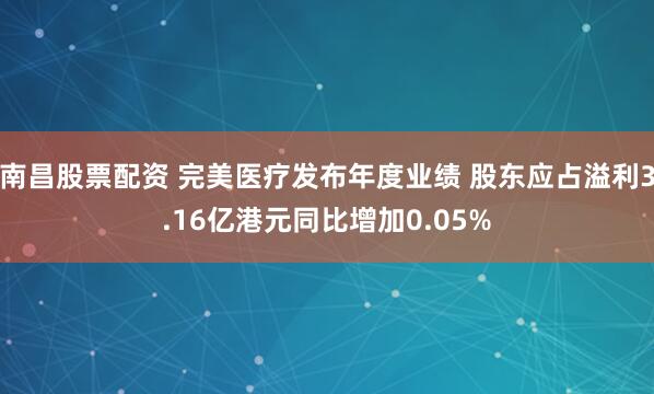 南昌股票配资 完美医疗发布年度业绩 股东应占溢利3.16亿港元同比增加0.05%