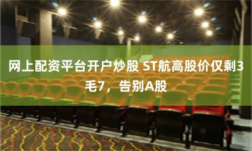 网上配资平台开户炒股 ST航高股价仅剩3毛7，告别A股