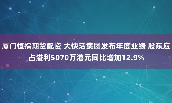 厦门恒指期货配资 大快活集团发布年度业绩 股东应占溢利5070万港元同比增加12.9%