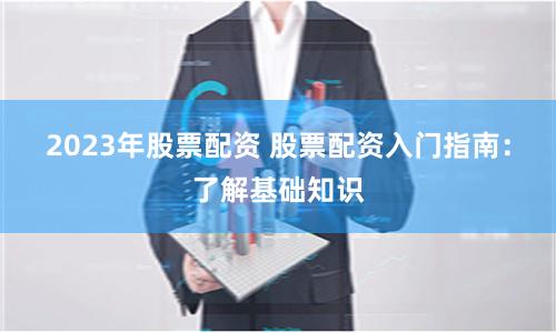 2023年股票配资 股票配资入门指南：了解基础知识