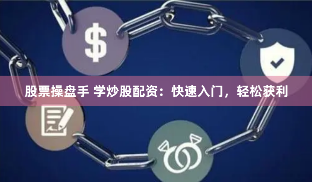 股票操盘手 学炒股配资：快速入门，轻松获利