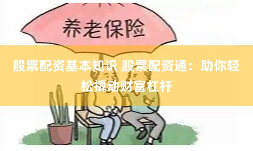 股票配资基本知识 股票配资通：助你轻松撬动财富杠杆