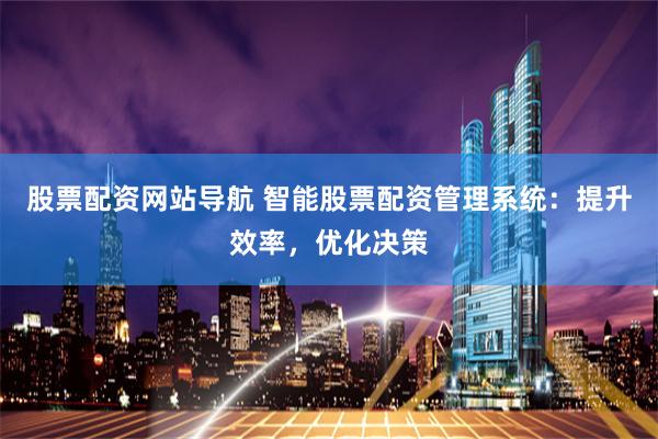 股票配资网站导航 智能股票配资管理系统：提升效率，优化决策