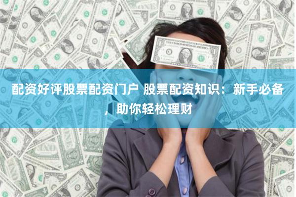 配资好评股票配资门户 股票配资知识：新手必备，助你轻松理财