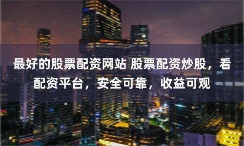 最好的股票配资网站 股票配资炒股，看配资平台，安全可靠，收益可观