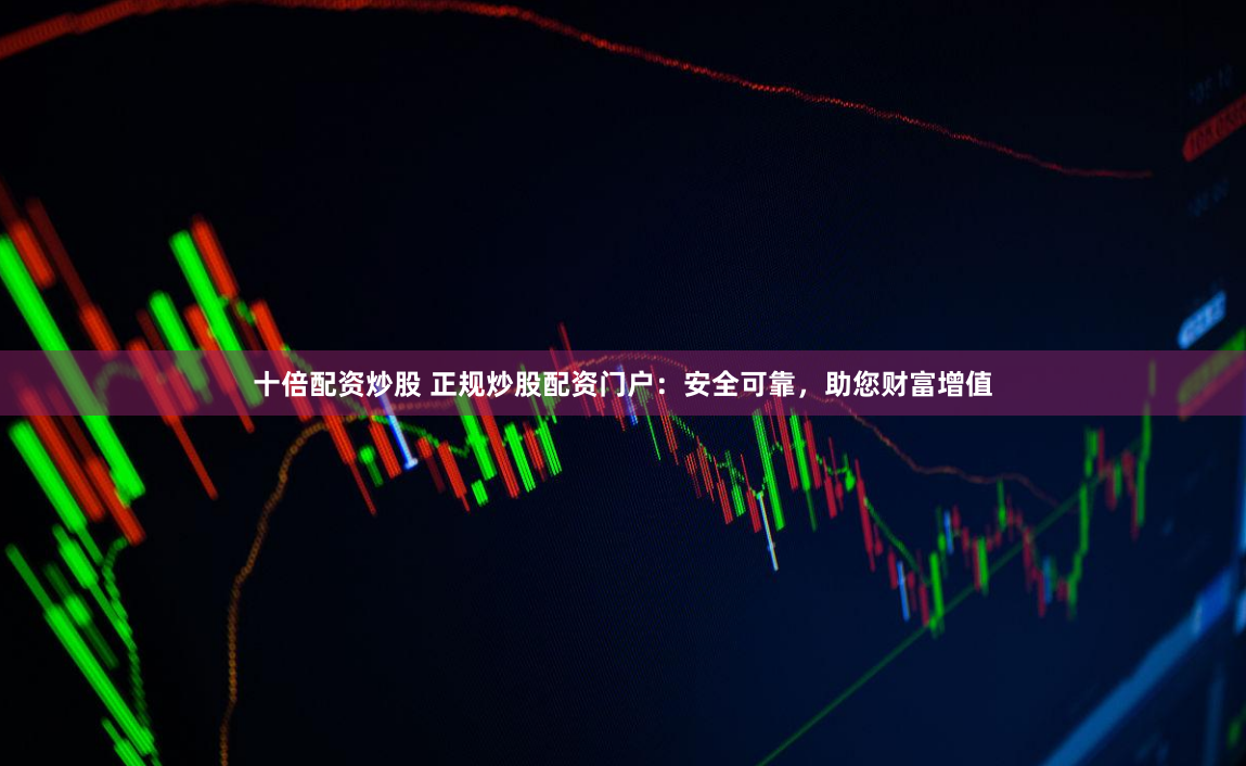 十倍配资炒股 正规炒股配资门户：安全可靠，助您财富增值
