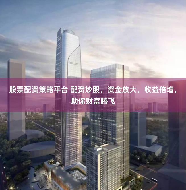 股票配资策略平台 配资炒股，资金放大，收益倍增，助你财富腾飞
