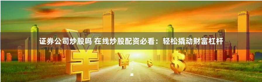 证券公司炒股吗 在线炒股配资必看：轻松撬动财富杠杆