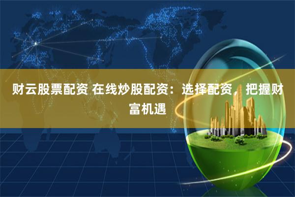 财云股票配资 在线炒股配资：选择配资，把握财富机遇