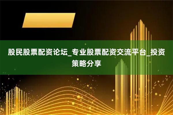 股民股票配资论坛_专业股票配资交流平台_投资策略分享