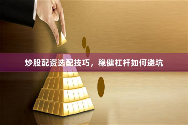 炒股配资选配技巧，稳健杠杆如何避坑