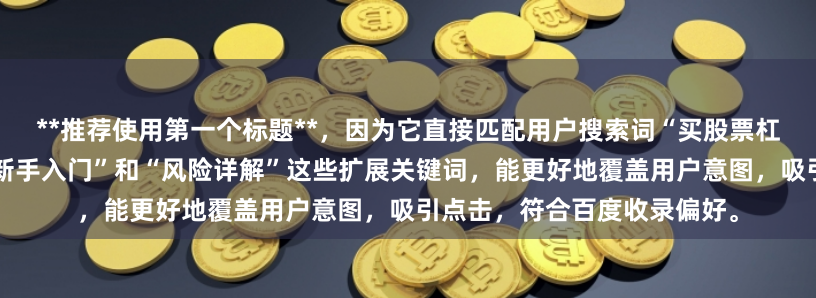 **推荐使用第一个标题**，因为它直接匹配用户搜索词“买股票杠杆怎么操作”，同时包含“新手入门”和“风险详解”这些扩展关键词，能更好地覆盖用户意图，吸引点击，符合百度收录偏好。