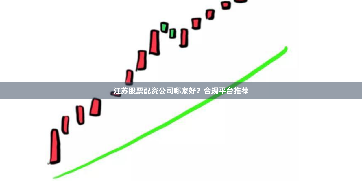 江苏股票配资公司哪家好？合规平台推荐