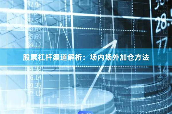股票杠杆渠道解析：场内场外加仓方法
