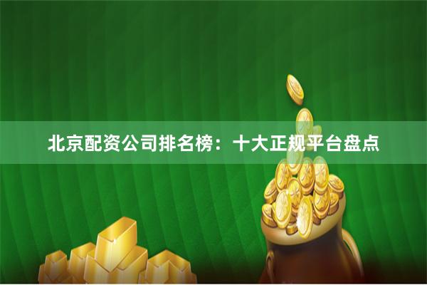 北京配资公司排名榜:十大正规平台盘点