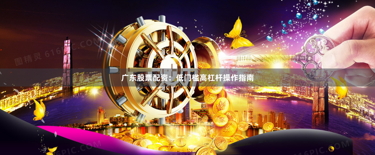广东股票配资：低门槛高杠杆操作指南