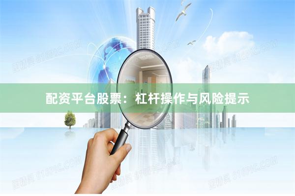 配资平台股票：杠杆操作与风险提示