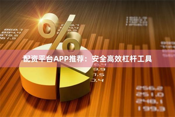 配资平台APP推荐：安全高效杠杆工具