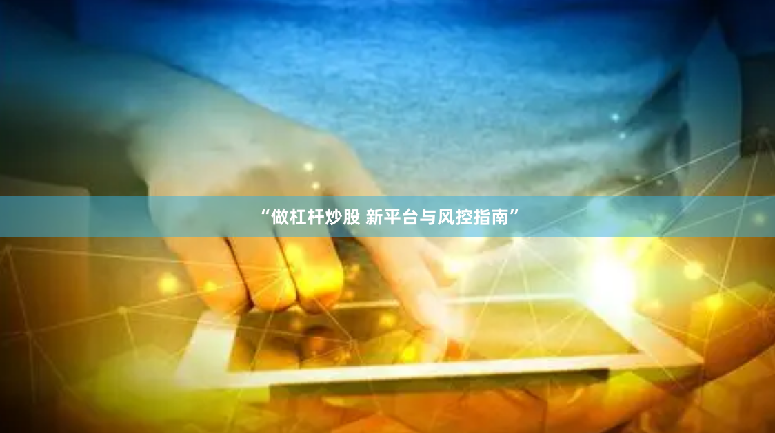 “做杠杆炒股 新平台与风控指南”