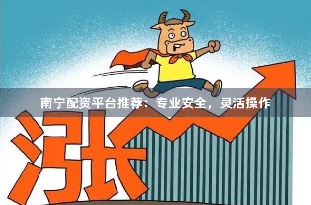 南宁配资平台推荐:专业安全,灵活操作